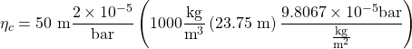 \displaystyle \eta _{c}=50\ \textup{m}\frac{2\times 10^{-5}}{\textup{bar}} \left ( 1000\frac{\textup{kg}}{\textup{m}^{3}}\left ( 23.75\ \textup{m} \right ) \frac{9.8067\times 10^{-5}\textup{bar}}{\frac{\textup{kg}}{\textup{m}^{2}}} \right )