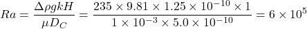 \displaystyle Ra=\frac{\Delta \rho gkH}{\mu D_{C}}=\frac{235\times 9.81\times 1.25\times 10^{-10}\times 1}{1\times 10^{-3}\times 5.0\times 10^{-10}}=6\times 10^{5}